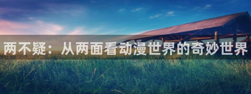 风车动漫p专注动漫的门户网站风车动漫下载：两不疑：从两面看动漫世界的奇妙世界
