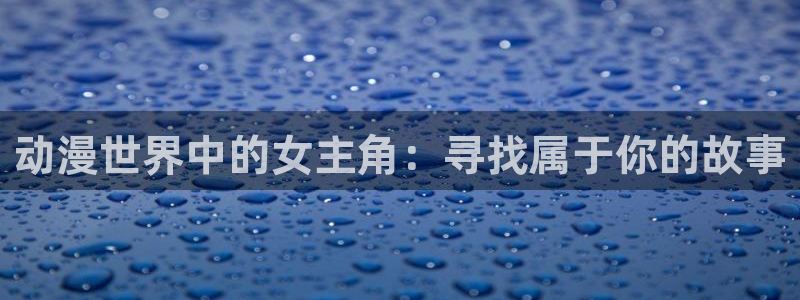 风车动漫手机下载：动漫世界中的女主角：寻找属于你的故事