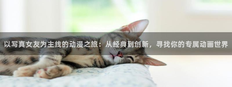 风车动漫 p：以写真女友为主线的动漫之旅：从经典到创新，寻找你的专属动画世界